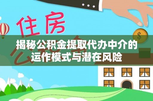 湾里揭秘公积金提取代办中介的运作模式与潜在风险