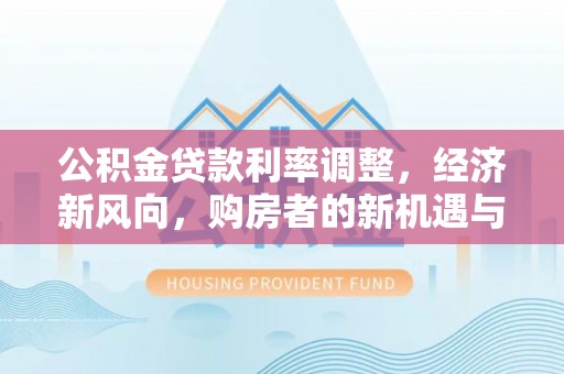 湾里公积金贷款利率调整，经济新风向，购房者的新机遇与挑战