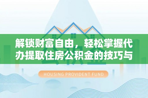 湾里解锁财富自由，轻松掌握代办提取住房公积金的技巧与攻略