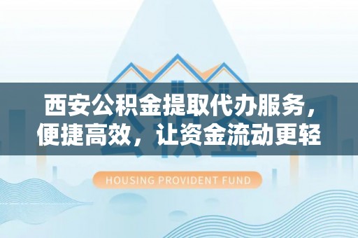 湾里西安公积金提取代办服务，便捷高效，让资金流动更轻松