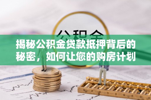 湾里揭秘公积金贷款抵押背后的秘密，如何让您的购房计划更轻松？