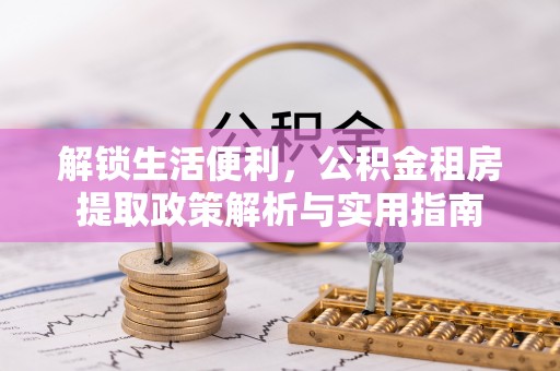 湾里解锁生活便利，公积金租房提取政策解析与实用指南