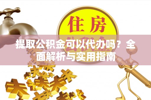 湾里提取公积金可以代办吗？全面解析与实用指南