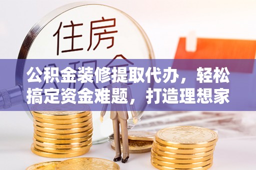 湾里公积金装修提取代办，轻松搞定资金难题，打造理想家居