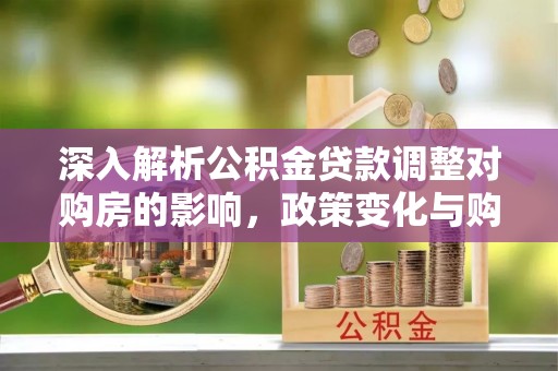 湾里深入解析公积金贷款调整对购房的影响，政策变化与购房者选择