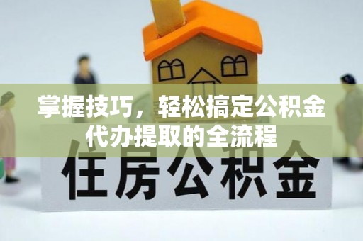 湾里掌握技巧，轻松搞定公积金代办提取的全流程
