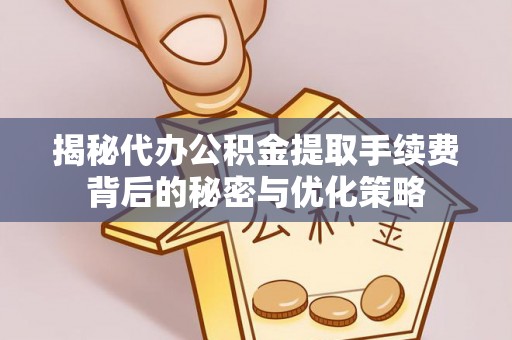 湾里揭秘代办公积金提取手续费背后的秘密与优化策略