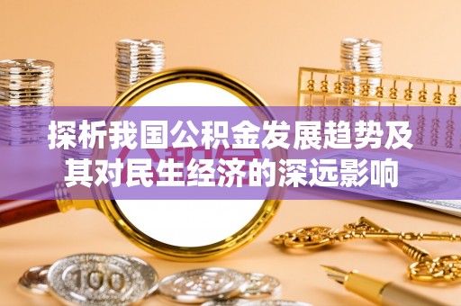 湾里探析我国公积金发展趋势及其对民生经济的深远影响