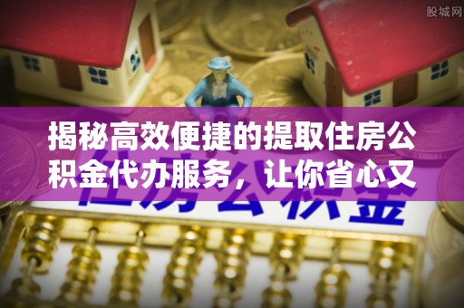 湾里揭秘高效便捷的提取住房公积金代办服务，让你省心又省力