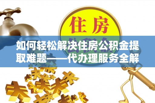 湾里如何轻松解决住房公积金提取难题——代办理服务全解析