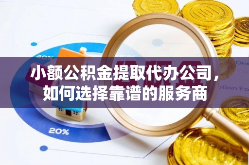 湾里小额公积金提取代办公司，如何选择靠谱的服务商