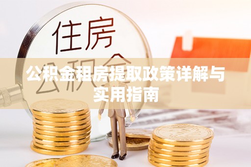 湾里公积金租房提取政策详解与实用指南