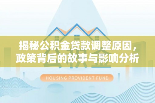 湾里揭秘公积金贷款调整原因，政策背后的故事与影响分析