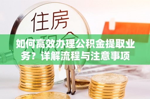 湾里如何高效办理公积金提取业务？详解流程与注意事项