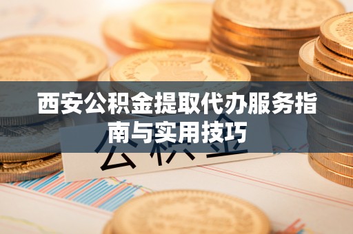 湾里西安公积金提取代办服务指南与实用技巧
