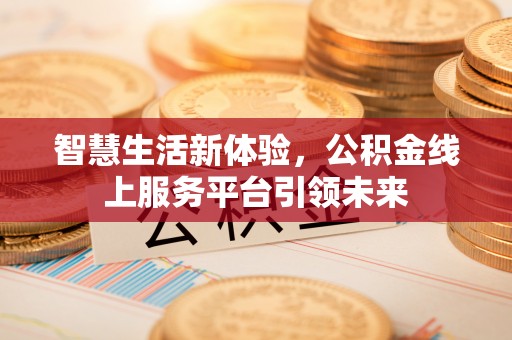 湾里智慧生活新体验，公积金线上服务平台引领未来