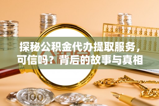 湾里探秘公积金代办提取服务，可信吗？背后的故事与真相