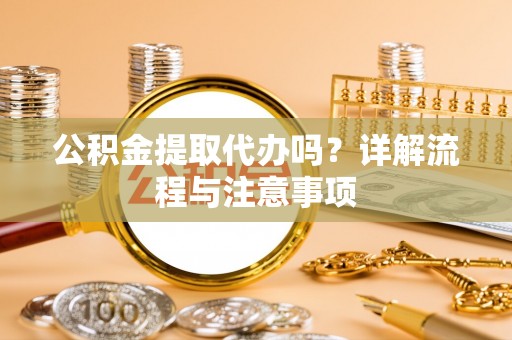 湾里公积金提取代办吗？详解流程与注意事项