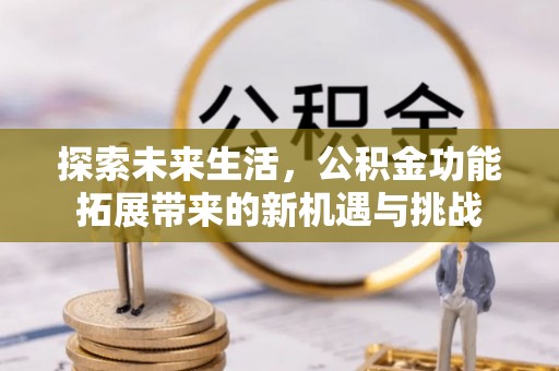 湾里探索未来生活，公积金功能拓展带来的新机遇与挑战