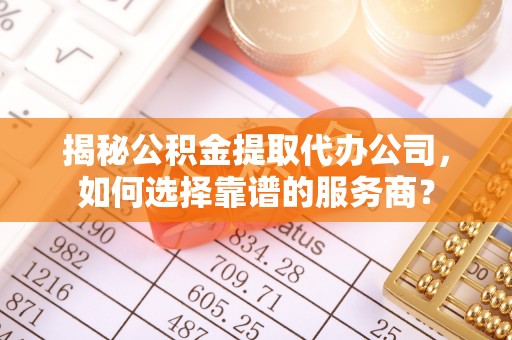 湾里揭秘公积金提取代办公司，如何选择靠谱的服务商？