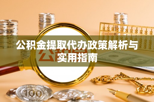 湾里公积金提取代办政策解析与实用指南