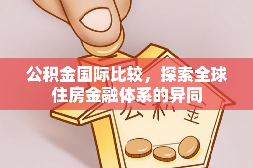 湾里公积金国际比较，探索全球住房金融体系的异同