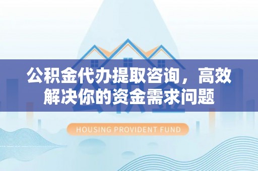 湾里公积金代办提取咨询，高效解决你的资金需求问题