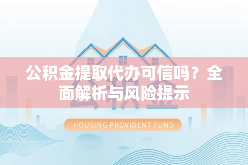湾里公积金提取代办可信吗？全面解析与风险提示