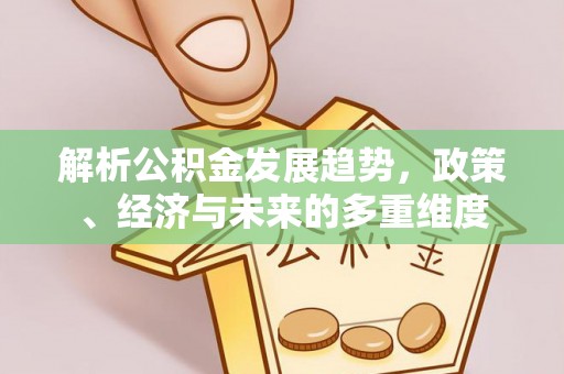 湾里解析公积金发展趋势，政策、经济与未来的多重维度