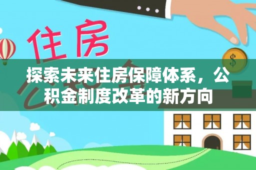 湾里探索未来住房保障体系，公积金制度改革的新方向