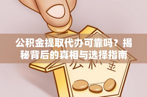 湾里公积金提取代办可靠吗？揭秘背后的真相与选择指南