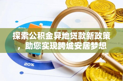 湾里探索公积金异地贷款新政策，助您实现跨城安居梦想