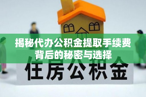湾里揭秘代办公积金提取手续费背后的秘密与选择