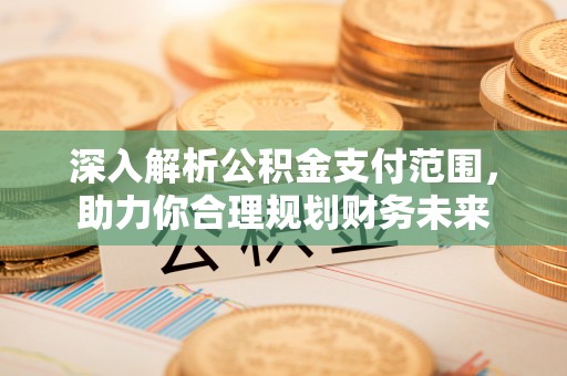 湾里深入解析公积金支付范围，助力你合理规划财务未来