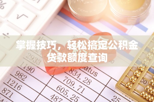 湾里掌握技巧，轻松搞定公积金贷款额度查询