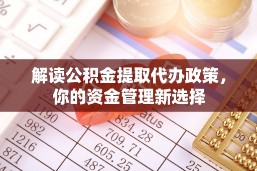 湾里解读公积金提取代办政策，你的资金管理新选择