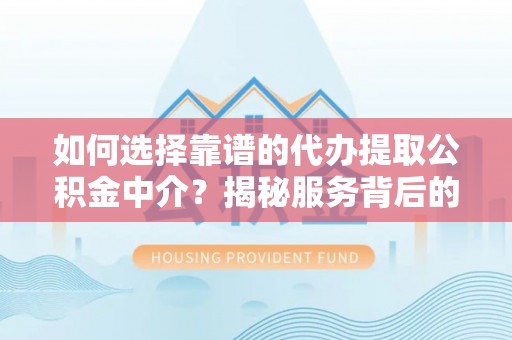 湾里如何选择靠谱的代办提取公积金中介？揭秘服务背后的真相