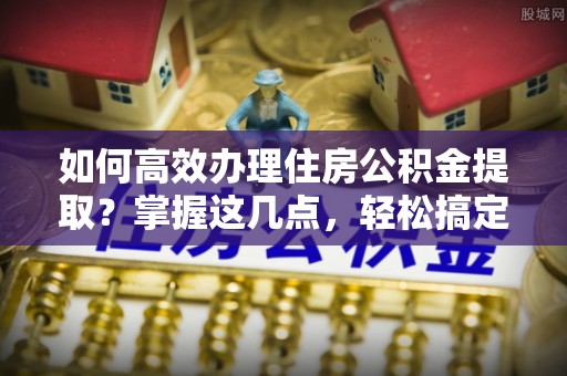 湾里如何高效办理住房公积金提取？掌握这几点，轻松搞定！