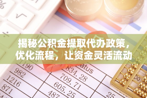 湾里揭秘公积金提取代办政策，优化流程，让资金灵活流动