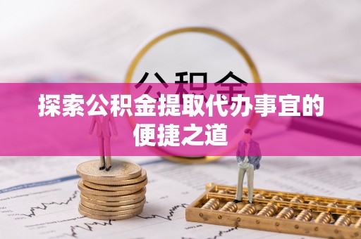 湾里探索公积金提取代办事宜的便捷之道