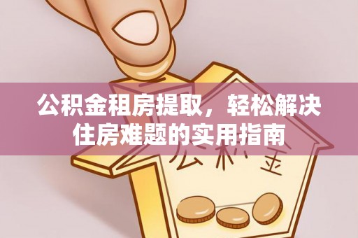湾里公积金租房提取，轻松解决住房难题的实用指南