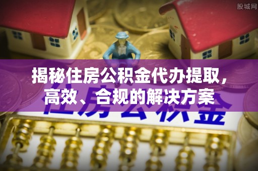 湾里揭秘住房公积金代办提取，高效、合规的解决方案