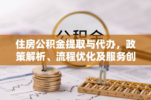 湾里住房公积金提取与代办，政策解析、流程优化及服务创新