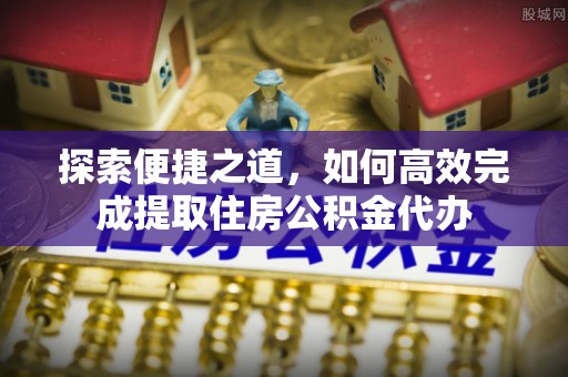 湾里探索便捷之道，如何高效完成提取住房公积金代办