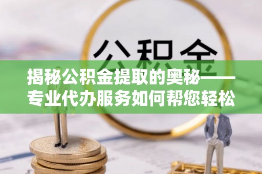 湾里揭秘公积金提取的奥秘——专业代办服务如何帮您轻松搞定