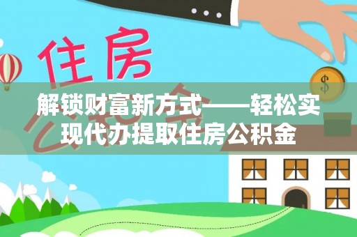 湾里解锁财富新方式——轻松实现代办提取住房公积金