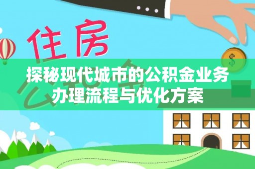 湾里探秘现代城市的公积金业务办理流程与优化方案