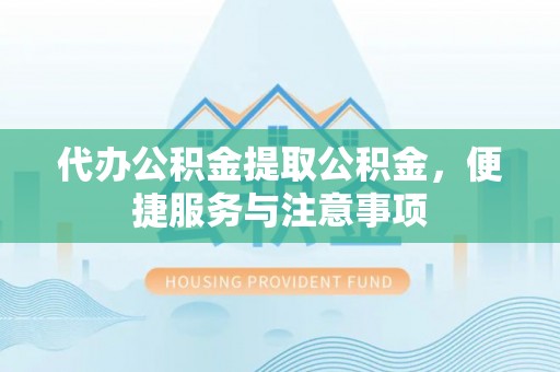 湾里代办公积金提取公积金，便捷服务与注意事项