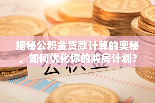 湾里揭秘公积金贷款计算的奥秘，如何优化你的购房计划？