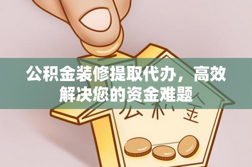 湾里公积金装修提取代办，高效解决您的资金难题